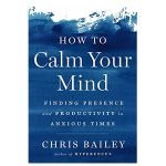 How to Calm Your Mind: Finding Presence and Productivity in Anxious Times